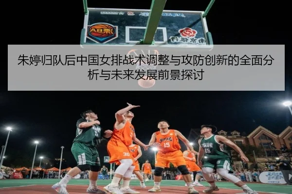 朱婷归队后中国女排战术调整与攻防创新的全面分析与未来发展前景探讨