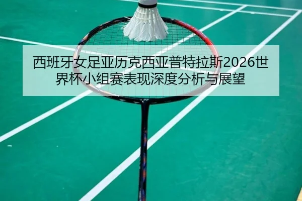 西班牙女足亚历克西亚普特拉斯2026世界杯小组赛表现深度分析与展望