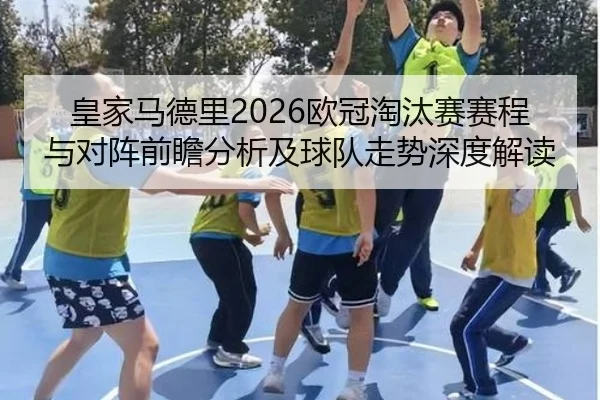 皇家马德里2026欧冠淘汰赛赛程与对阵前瞻分析及球队走势深度解读