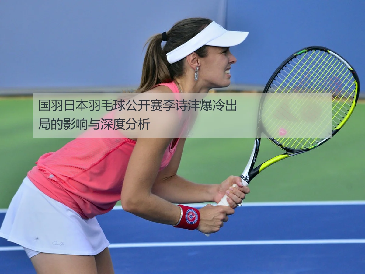 国羽日本羽毛球公开赛李诗沣爆冷出局的影响与深度分析